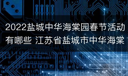 2022盐城中华海棠园春节活动有哪些 江苏省盐城市中华海棠园要门票吗