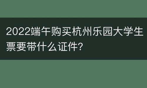 2022端午购买杭州乐园大学生票要带什么证件？