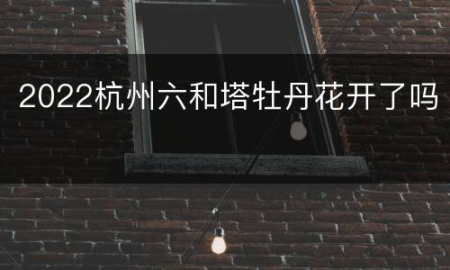 2022杭州六和塔牡丹花开了吗
