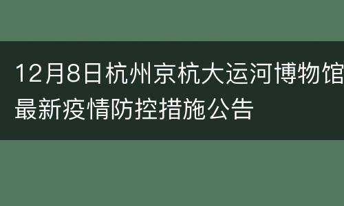 12月8日杭州京杭大运河博物馆最新疫情防控措施公告