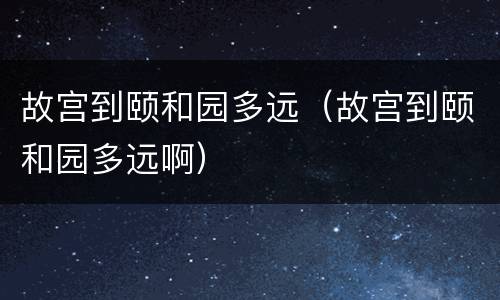 故宫到颐和园多远（故宫到颐和园多远啊）