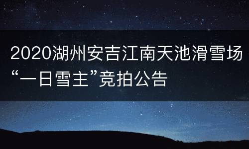 2020湖州安吉江南天池滑雪场“一日雪主”竞拍公告