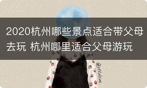 2020杭州哪些景点适合带父母去玩 杭州哪里适合父母游玩