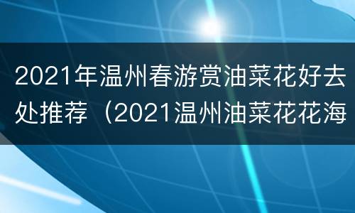 2021年温州春游赏油菜花好去处推荐（2021温州油菜花花海）