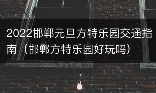 2022邯郸元旦方特乐园交通指南（邯郸方特乐园好玩吗）