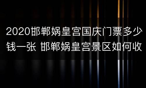 2020邯郸娲皇宫国庆门票多少钱一张 邯郸娲皇宫景区如何收门票钱