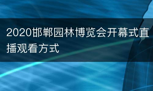 2020邯郸园林博览会开幕式直播观看方式