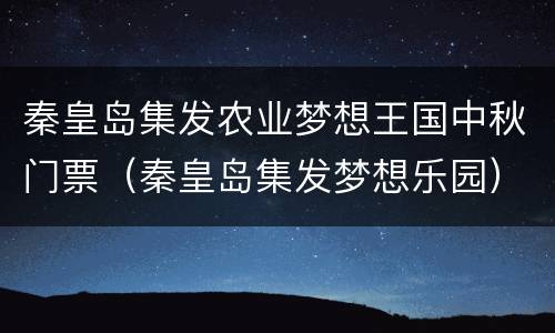 秦皇岛集发农业梦想王国中秋门票（秦皇岛集发梦想乐园）