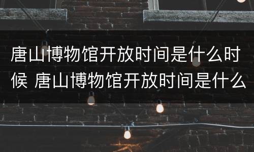 唐山博物馆开放时间是什么时候 唐山博物馆开放时间是什么时候啊