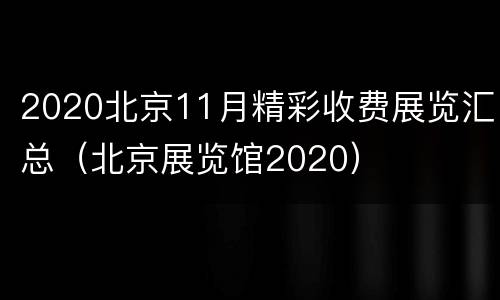 2020北京11月精彩收费展览汇总（北京展览馆2020）