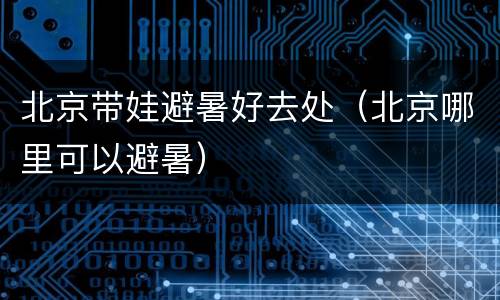 北京带娃避暑好去处（北京哪里可以避暑）
