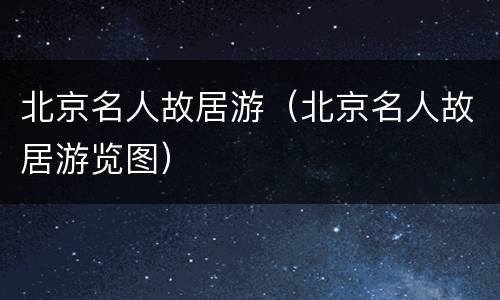 北京名人故居游（北京名人故居游览图）