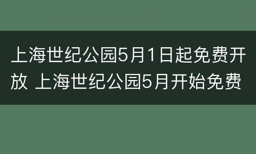 上海世纪公园5月1日起免费开放 上海世纪公园5月开始免费开放