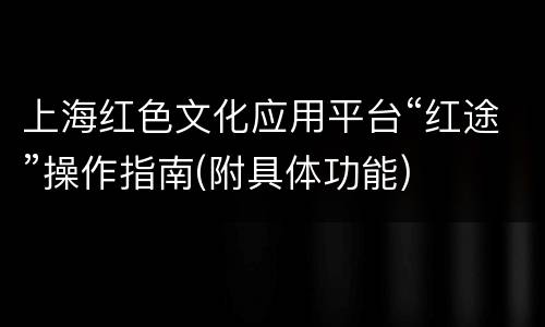 上海红色文化应用平台“红途”操作指南(附具体功能)