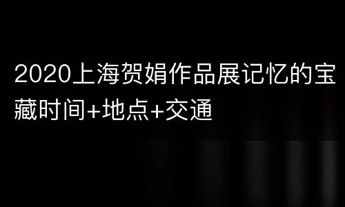2020上海贺娟作品展记忆的宝藏时间+地点+交通