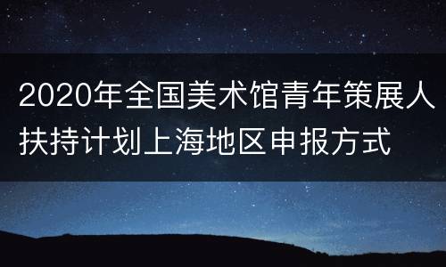 2020年全国美术馆青年策展人扶持计划上海地区申报方式