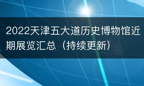 2022天津五大道历史博物馆近期展览汇总（持续更新）