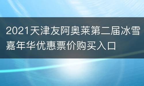 2021天津友阿奥莱第二届冰雪嘉年华优惠票价购买入口