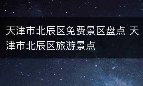 天津市北辰区免费景区盘点 天津市北辰区旅游景点
