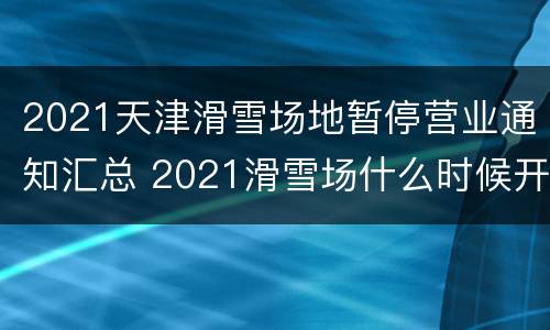 2021天津滑雪场地暂停营业通知汇总 2021滑雪场什么时候开业