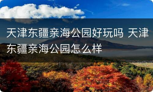 天津东疆亲海公园好玩吗 天津东疆亲海公园怎么样
