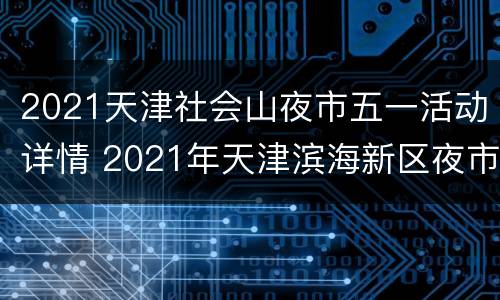 2021天津社会山夜市五一活动详情 2021年天津滨海新区夜市