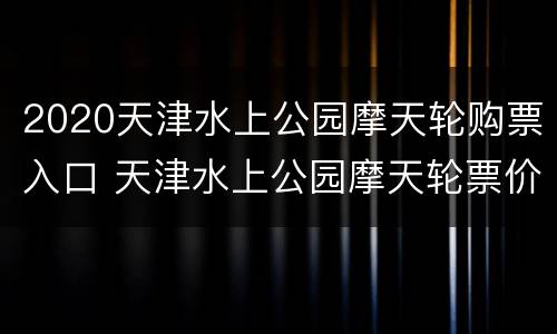 2020天津水上公园摩天轮购票入口 天津水上公园摩天轮票价
