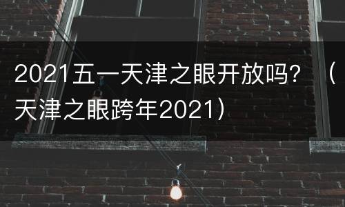2021五一天津之眼开放吗？（天津之眼跨年2021）