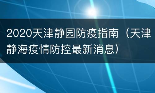 2020天津静园防疫指南（天津静海疫情防控最新消息）