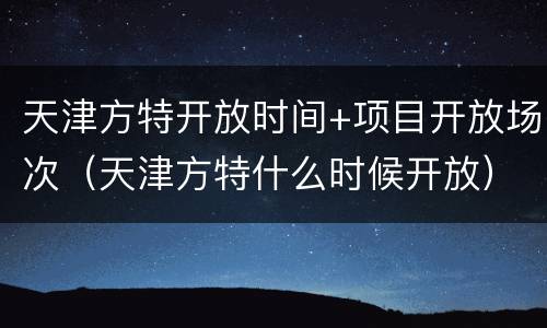 天津方特开放时间+项目开放场次（天津方特什么时候开放）