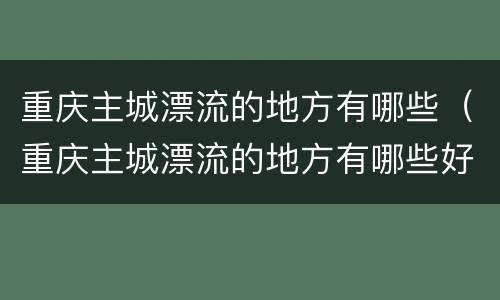 重庆主城漂流的地方有哪些（重庆主城漂流的地方有哪些好玩的）
