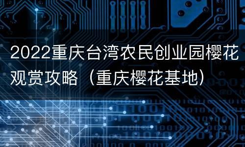 2022重庆台湾农民创业园樱花观赏攻略（重庆樱花基地）