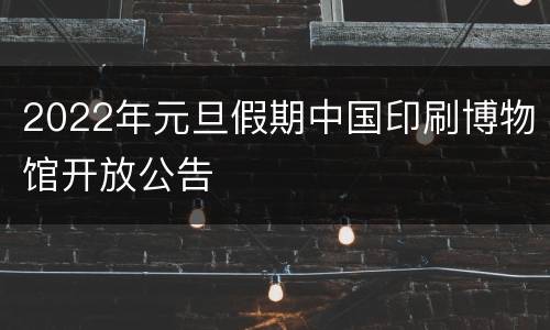 2022年元旦假期中国印刷博物馆开放公告
