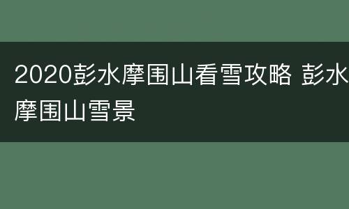 2020彭水摩围山看雪攻略 彭水摩围山雪景