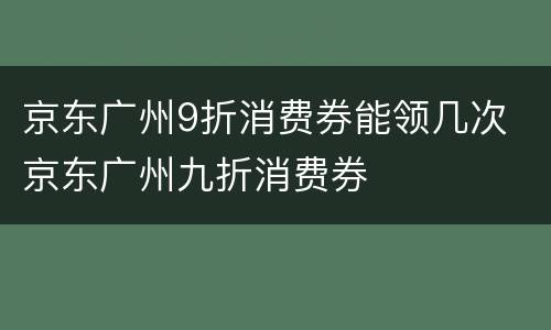 京东广州9折消费券能领几次 京东广州九折消费券
