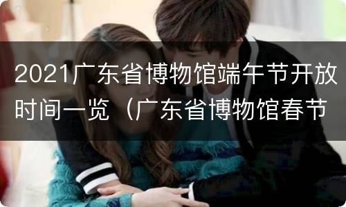 2021广东省博物馆端午节开放时间一览（广东省博物馆春节期间开放吗）