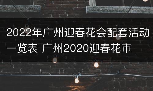 2022年广州迎春花会配套活动一览表 广州2020迎春花市