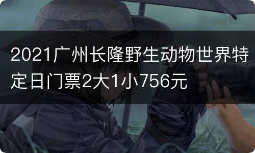 2021广州长隆野生动物世界特定日门票2大1小756元