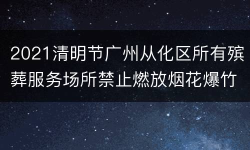 2021清明节广州从化区所有殡葬服务场所禁止燃放烟花爆竹