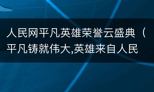 人民网平凡英雄荣誉云盛典（平凡铸就伟大,英雄来自人民 人民日报）