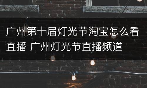 广州第十届灯光节淘宝怎么看直播 广州灯光节直播频道