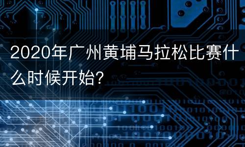 2020年广州黄埔马拉松比赛什么时候开始？