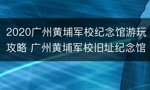 2020广州黄埔军校纪念馆游玩攻略 广州黄埔军校旧址纪念馆门票多少钱