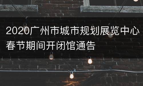 2020广州市城市规划展览中心春节期间开闭馆通告
