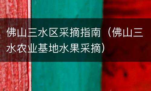 佛山三水区采摘指南（佛山三水农业基地水果采摘）