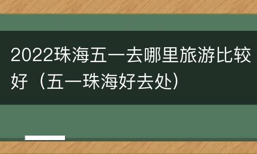 2022珠海五一去哪里旅游比较好（五一珠海好去处）