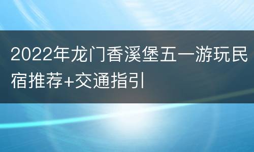 2022年龙门香溪堡五一游玩民宿推荐+交通指引