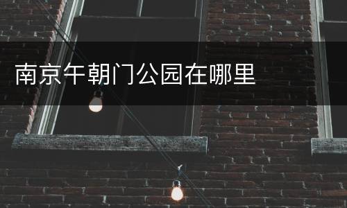 南京午朝门公园在哪里