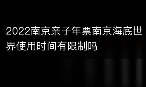 2022南京亲子年票南京海底世界使用时间有限制吗