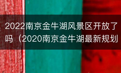 2022南京金牛湖风景区开放了吗（2020南京金牛湖最新规划）